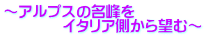 ～アルプスの名峰を　　　　 　　　　イタリア側から望む～
