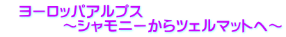 　ヨーロッパアルプス　　　　 　　　　～シャモニーからツェルマットへ～