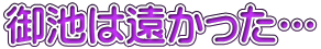 御池は遠かった…