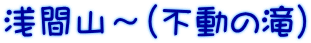 浅間山～（不動の滝）